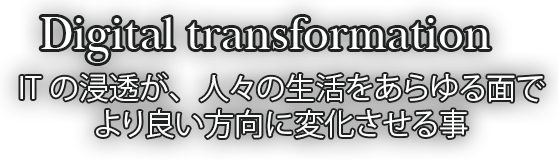 Digital transformation ITの浸透が、人々の生活をあらゆる面でより良い方向に変化させる事